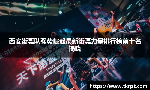 西安街舞队强势崛起最新街舞力量排行榜前十名揭晓