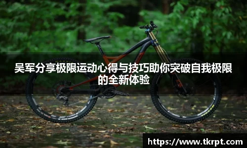 吴军分享极限运动心得与技巧助你突破自我极限的全新体验